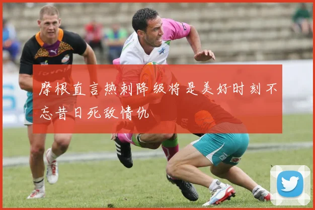 摩根直言热刺降级将是美好时刻不忘昔日死敌情仇