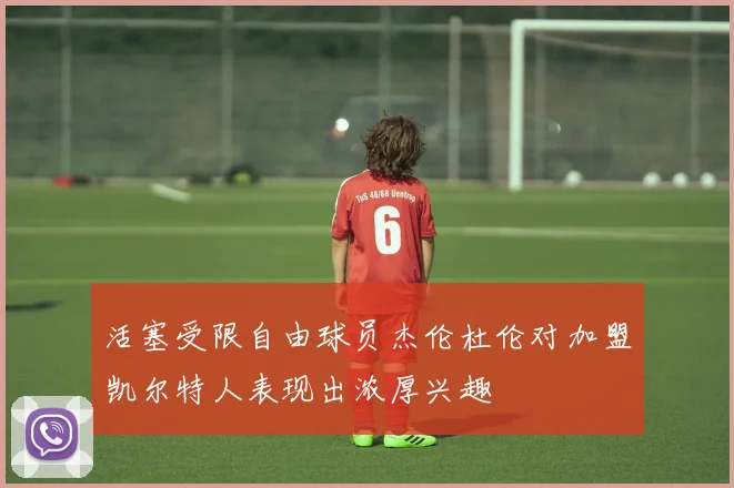 活塞受限自由球员杰伦杜伦对加盟凯尔特人表现出浓厚兴趣
