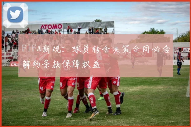 FIFA新规：球员转会决策合同必含解约条款保障权益