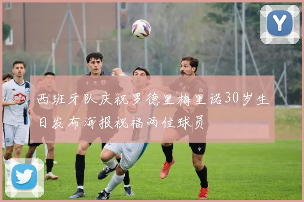 西班牙队庆祝罗德里梅里诺30岁生日发布海报祝福两位球员