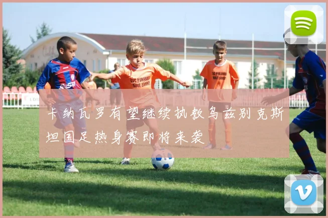 卡纳瓦罗有望继续执教乌兹别克斯坦国足热身赛即将来袭