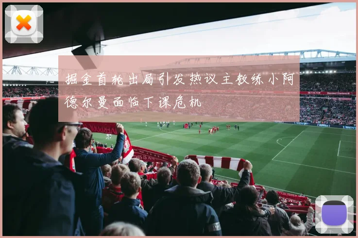 掘金首轮出局引发热议主教练小阿德尔曼面临下课危机