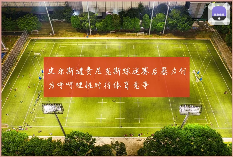 皮尔斯谴责尼克斯球迷赛后暴力行为呼吁理性对待体育竞争
