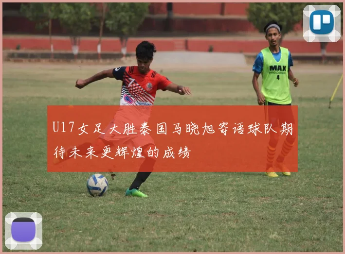U17女足大胜泰国马晓旭寄语球队期待未来更辉煌的成绩