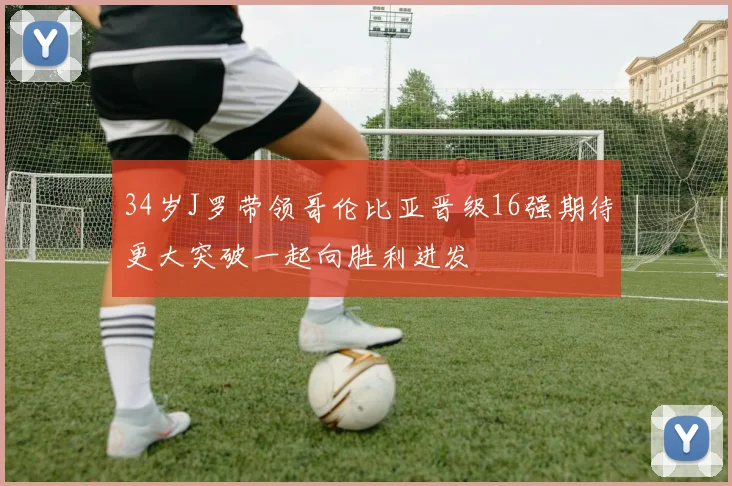 34岁J罗带领哥伦比亚晋级16强期待更大突破一起向胜利进发