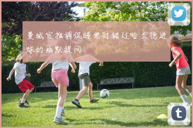 曼城官推调侃睡觉时错过哈兰德进球的幽默提问