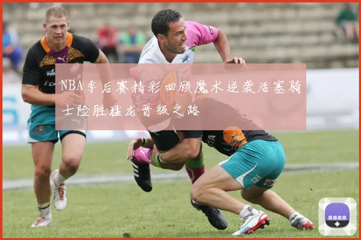 NBA季后赛精彩回顾魔术逆袭活塞骑士险胜猛龙晋级之路