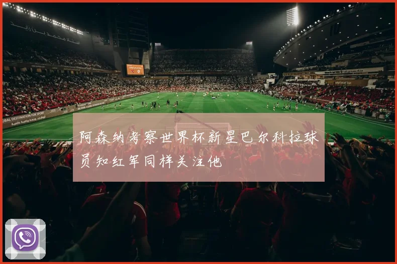 阿森纳考察世界杯新星巴尔科拉球员知红军同样关注他
