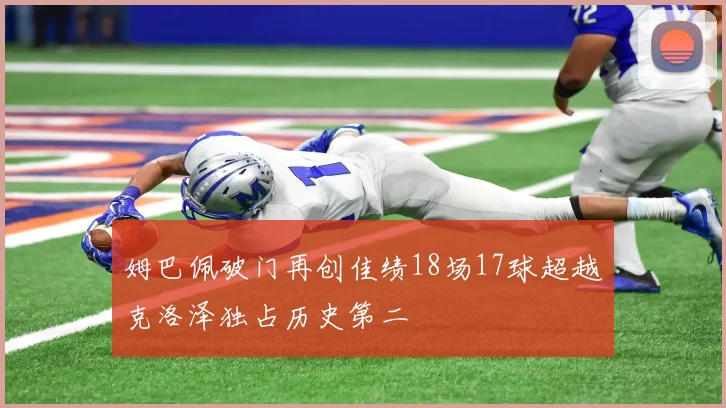 姆巴佩破门再创佳绩18场17球超越克洛泽独占历史第二
