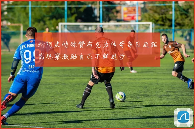 科阿皮特称赞布克为传奇每日近距离观察激励自己不断进步