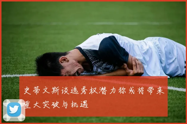 史蒂文斯谈选秀权潜力称或将带来重大突破与机遇