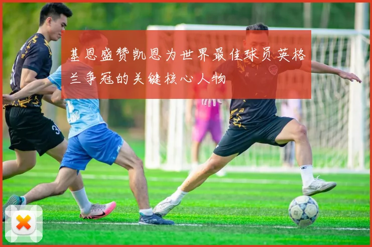 基恩盛赞凯恩为世界最佳球员英格兰争冠的关键核心人物