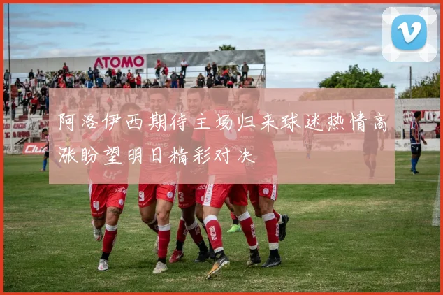 阿洛伊西期待主场归来球迷热情高涨盼望明日精彩对决