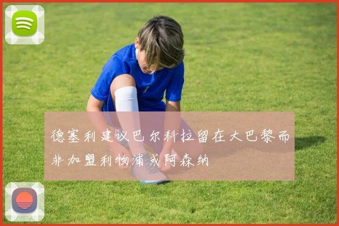 德塞利建议巴尔科拉留在大巴黎而非加盟利物浦或阿森纳