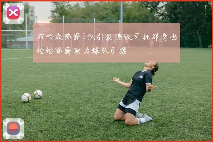 布伦森降薪1亿引发热议司机邓肯也纷纷降薪助力球队引援