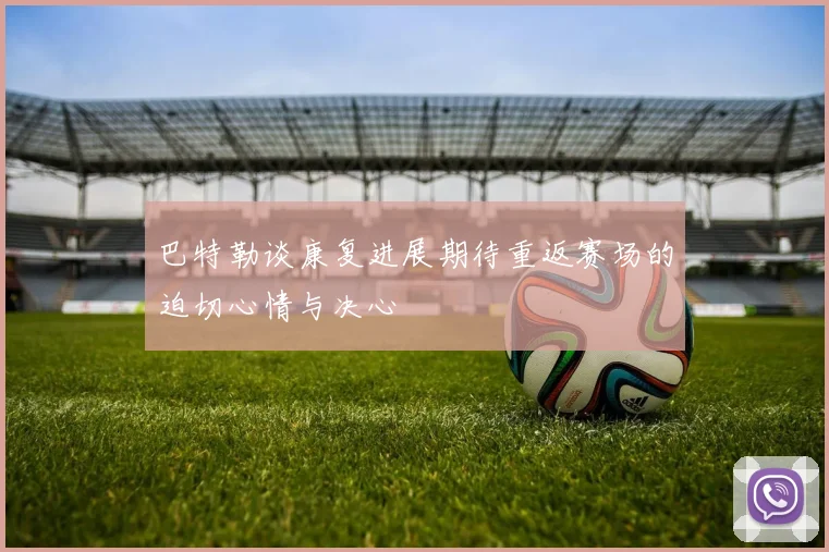 巴特勒谈康复进展期待重返赛场的迫切心情与决心