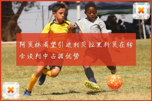 阿莫林渴望引进利贝拉里科莫在转会谈判中占据优势
