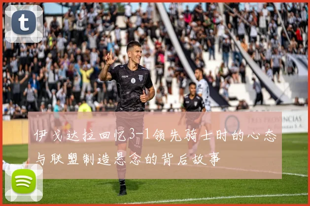 伊戈达拉回忆3-1领先骑士时的心态与联盟制造悬念的背后故事