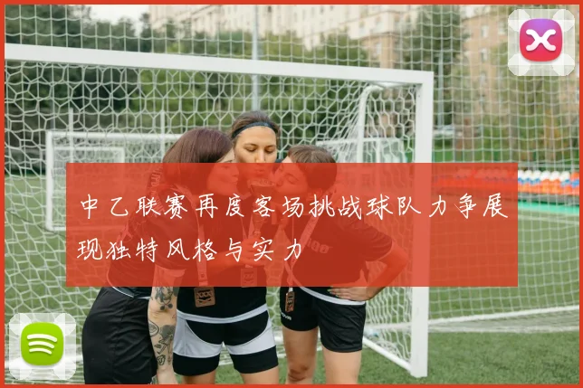 中乙联赛再度客场挑战球队力争展现独特风格与实力