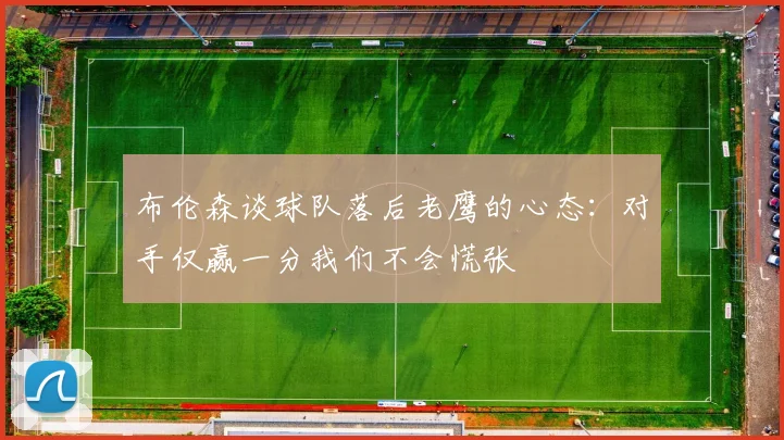 布伦森谈球队落后老鹰的心态：对手仅赢一分我们不会慌张