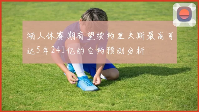 湖人休赛期有望续约里夫斯最高可达5年241亿的合约预测分析