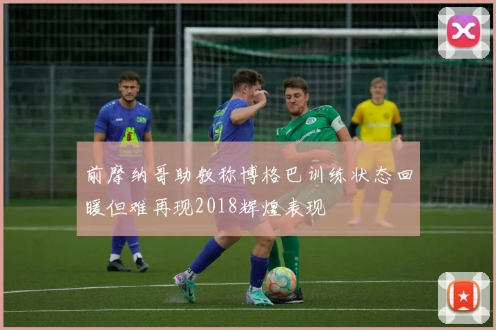 前摩纳哥助教称博格巴训练状态回暖但难再现2018辉煌表现