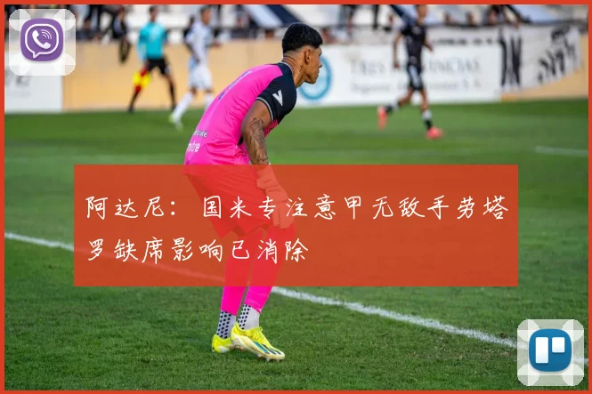 阿达尼：国米专注意甲无敌手劳塔罗缺席影响已消除