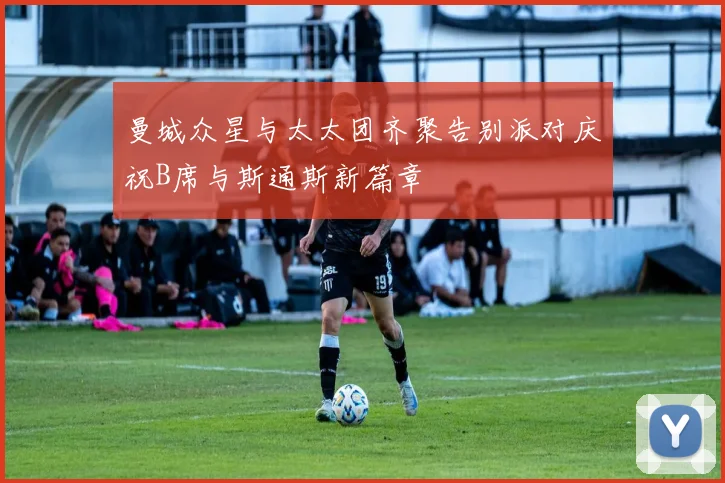 曼城众星与太太团齐聚告别派对庆祝B席与斯通斯新篇章