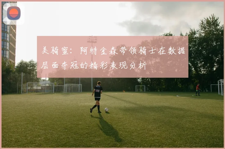 美骑蜜：阿特金森带领骑士在数据层面夺冠的精彩表现分析