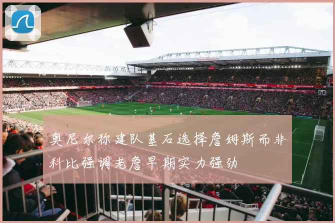 奥尼尔称建队基石选择詹姆斯而非科比强调老詹早期实力强劲