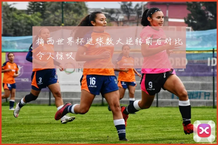 梅西世界杯进球数大逆转前后对比令人惊叹