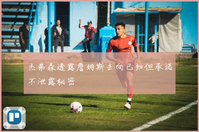 杰弗森透露詹姆斯去向已知但承诺不泄露秘密