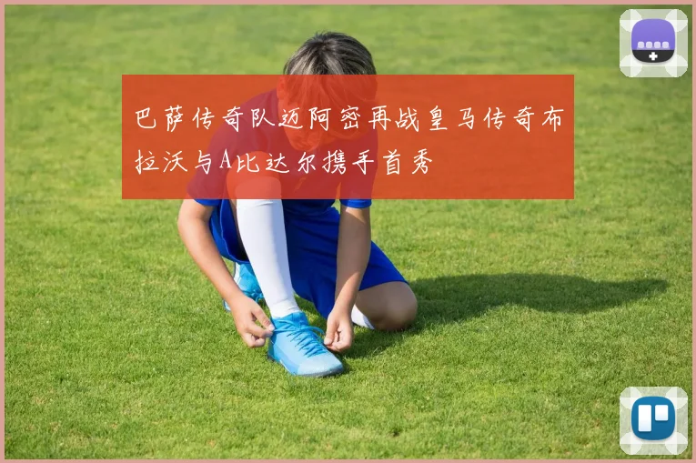 巴萨传奇队迈阿密再战皇马传奇布拉沃与A比达尔携手首秀