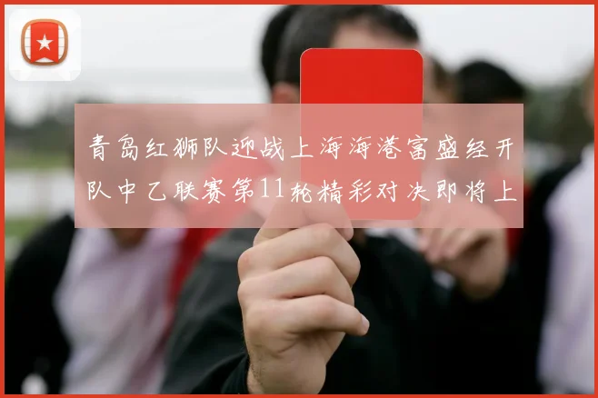 青岛红狮队迎战上海海港富盛经开队中乙联赛第11轮精彩对决即将上演