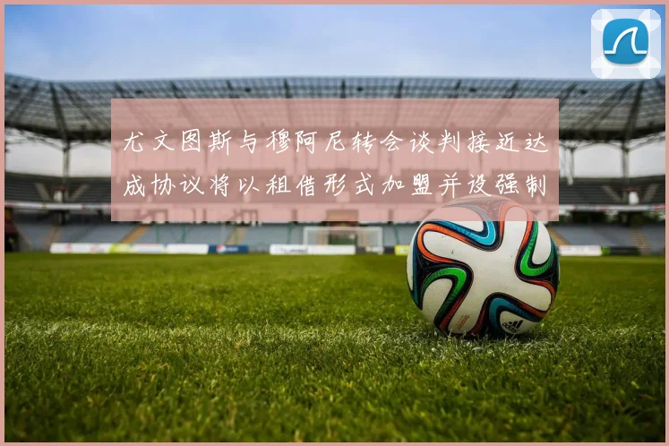 尤文图斯与穆阿尼转会谈判接近达成协议将以租借形式加盟并设强制买断条款