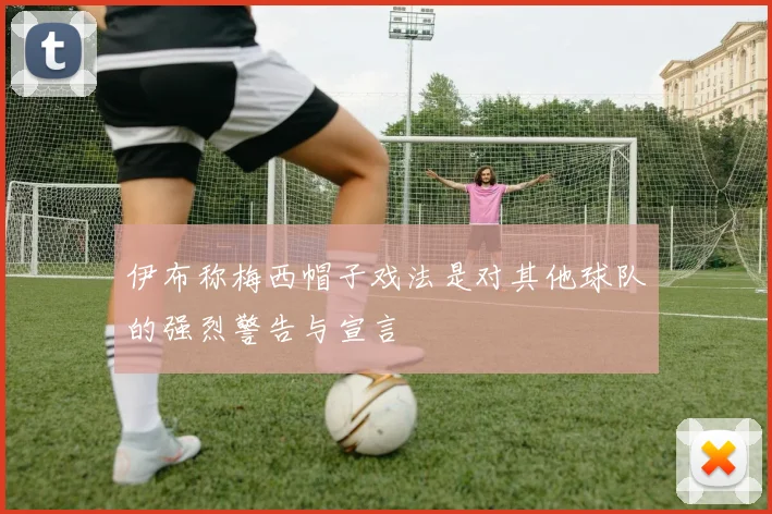 伊布称梅西帽子戏法是对其他球队的强烈警告与宣言