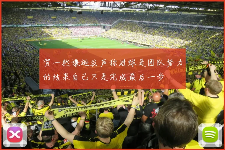 贺一然谦逊发声称进球是团队努力的结果自己只是完成最后一步
