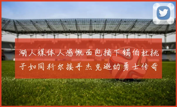 湖人媒体人感慨面包摘下锡伯杜桃子如同科尔接手杰克逊的勇士传奇